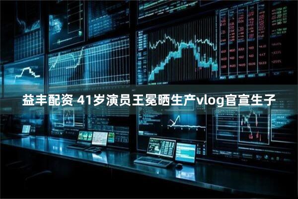 益丰配资 41岁演员王冕晒生产vlog官宣生子
