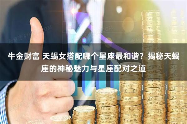 牛金财富 天蝎女搭配哪个星座最和谐？揭秘天蝎座的神秘魅力与星座配对之道