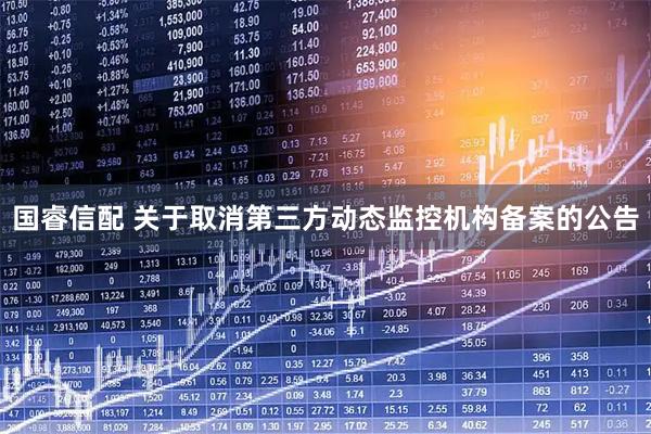 国睿信配 关于取消第三方动态监控机构备案的公告