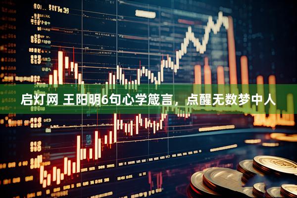 启灯网 王阳明6句心学箴言，点醒无数梦中人