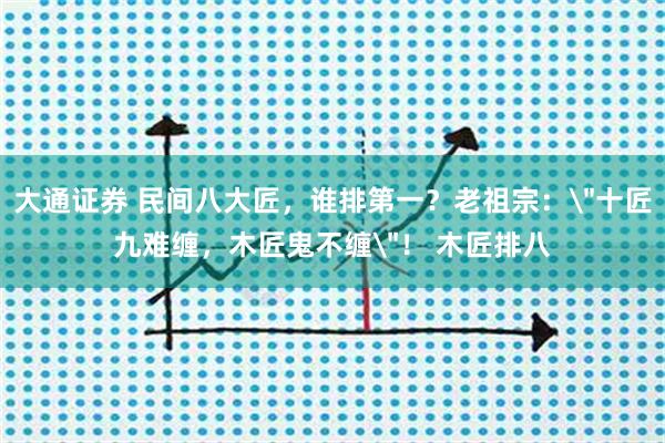 大通证券 民间八大匠，谁排第一？老祖宗：＂十匠九难缠，木匠鬼不缠＂！ 木匠排八