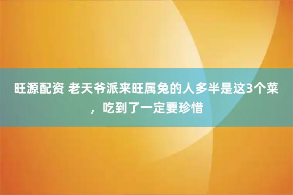 旺源配资 老天爷派来旺属兔的人多半是这3个菜，吃到了一定要珍惜