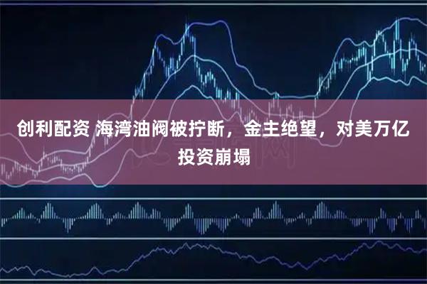 创利配资 海湾油阀被拧断，金主绝望，对美万亿投资崩塌
