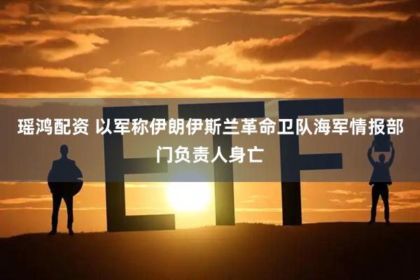 瑶鸿配资 以军称伊朗伊斯兰革命卫队海军情报部门负责人身亡
