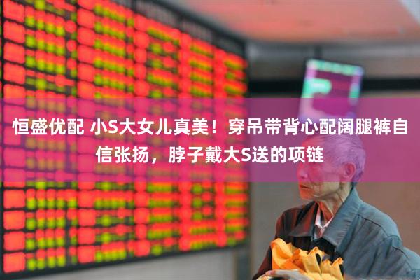 恒盛优配 小S大女儿真美！穿吊带背心配阔腿裤自信张扬，脖子戴大S送的项链