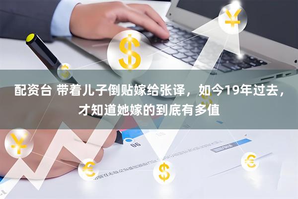 配资台 带着儿子倒贴嫁给张译，如今19年过去，才知道她嫁的到底有多值