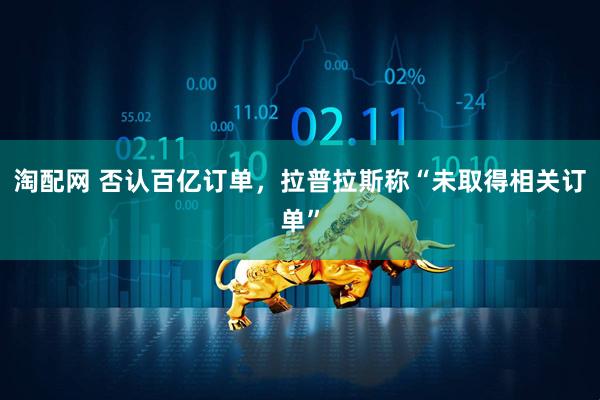 淘配网 否认百亿订单，拉普拉斯称“未取得相关订单”