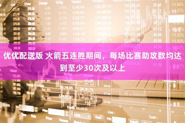 优优配送版 火箭五连胜期间，每场比赛助攻数均达到至少30次及以上