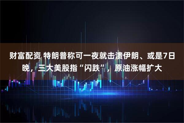 财富配资 特朗普称可一夜就击溃伊朗、或是7日晚，三大美股指“闪跌”，原油涨幅扩大