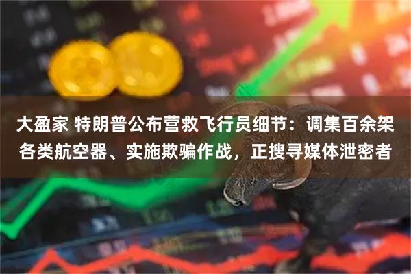 大盈家 特朗普公布营救飞行员细节：调集百余架各类航空器、实施欺骗作战，正搜寻媒体泄密者