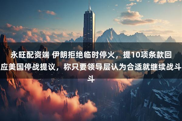 永旺配资端 伊朗拒绝临时停火，提10项条款回应美国停战提议，称只要领导层认为合适就继续战斗
