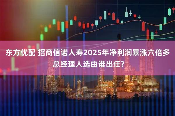 东方优配 招商信诺人寿2025年净利润暴涨六倍多 总经理人选由谁出任?