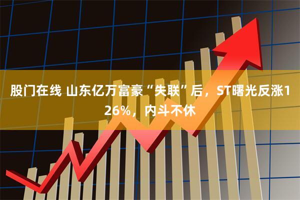 股门在线 山东亿万富豪“失联”后，ST曙光反涨126%，内斗不休