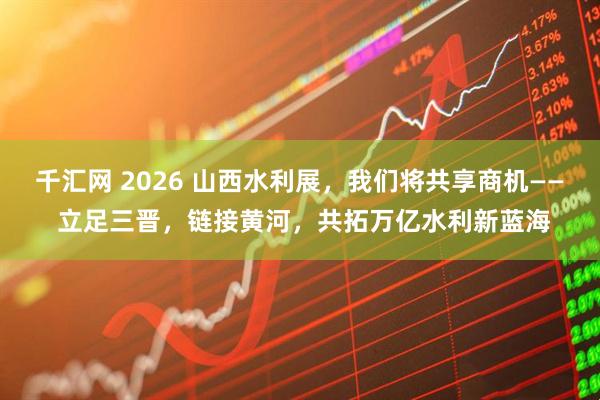 千汇网 2026 山西水利展，我们将共享商机—— 立足三晋，链接黄河，共拓万亿水利新蓝海
