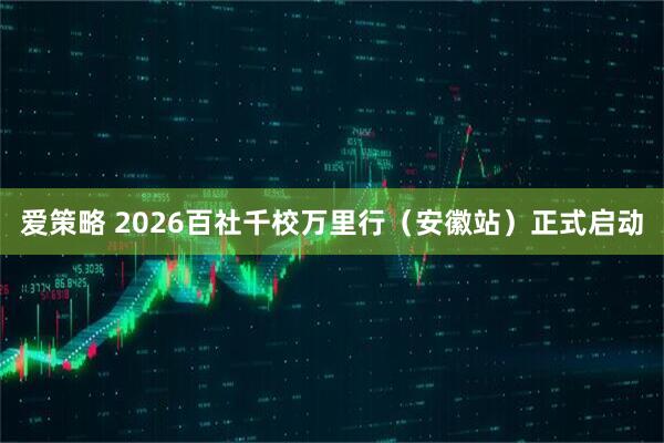 爱策略 2026百社千校万里行（安徽站）正式启动