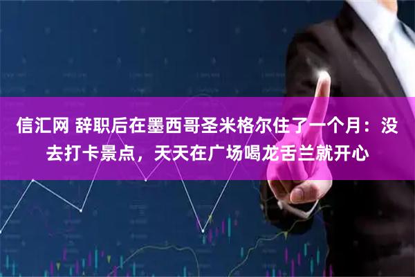 信汇网 辞职后在墨西哥圣米格尔住了一个月：没去打卡景点，天天在广场喝龙舌兰就开心