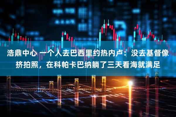 浩鼎中心 一个人去巴西里约热内卢：没去基督像挤拍照，在科帕卡巴纳躺了三天看海就满足