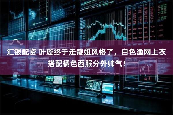 汇银配资 叶璇终于走靓姐风格了，白色渔网上衣搭配橘色西服分外帅气！