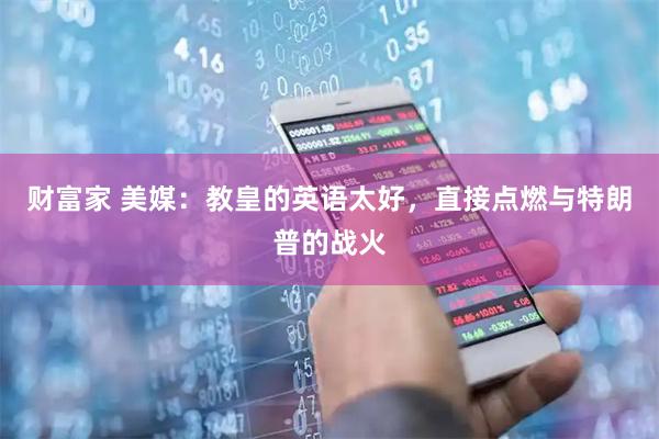 财富家 美媒：教皇的英语太好，直接点燃与特朗普的战火