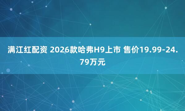 满江红配资 2026款哈弗H9上市 售价19.99-24.79万元